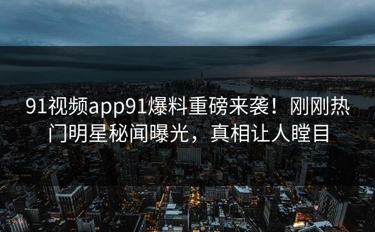 91视频app91爆料重磅来袭！刚刚热门明星秘闻曝光，真相让人瞠目