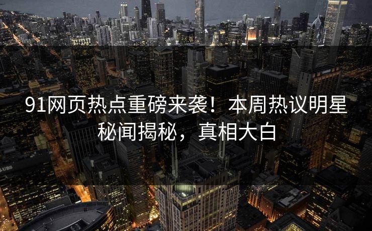91网页热点重磅来袭！本周热议明星秘闻揭秘，真相大白