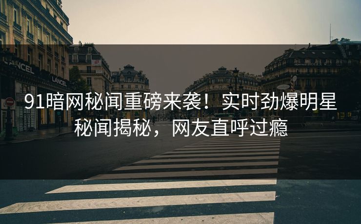 91暗网秘闻重磅来袭！实时劲爆明星秘闻揭秘，网友直呼过瘾