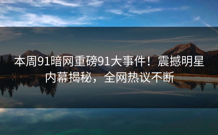 本周91暗网重磅91大事件！震撼明星内幕揭秘，全网热议不断
