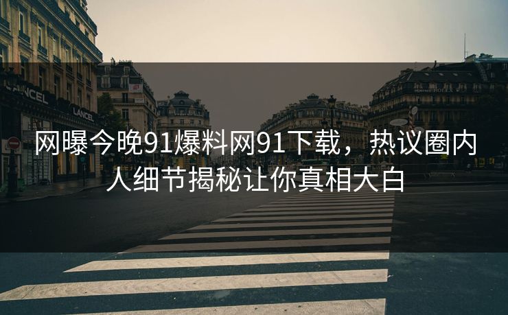 网曝今晚91爆料网91下载，热议圈内人细节揭秘让你真相大白
