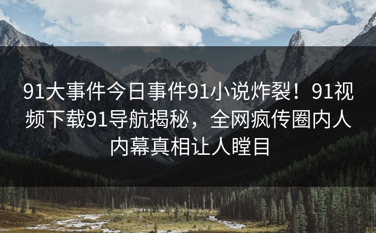 91大事件今日事件91小说炸裂！91视频下载91导航揭秘，全网疯传圈内人内幕真相让人瞠目