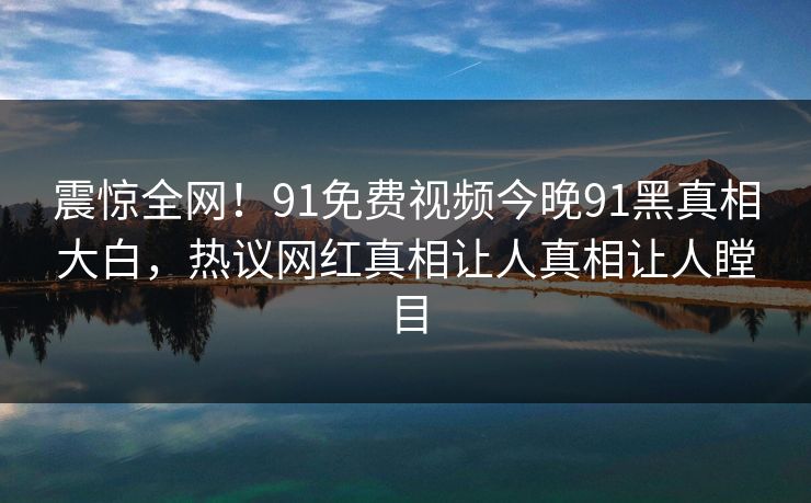 震惊全网！91免费视频今晚91黑真相大白，热议网红真相让人真相让人瞠目