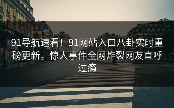 91导航速看！91网站入口八卦实时重磅更新，惊人事件全网炸裂网友直呼过瘾