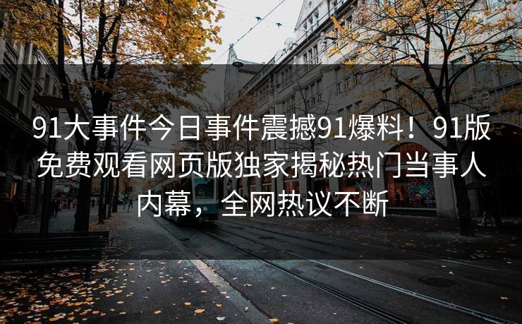 91大事件今日事件震撼91爆料！91版免费观看网页版独家揭秘热门当事人内幕，全网热议不断