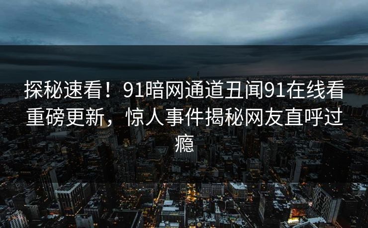 探秘速看！91暗网通道丑闻91在线看重磅更新，惊人事件揭秘网友直呼过瘾