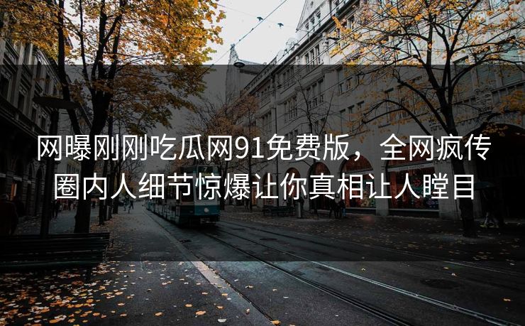 网曝刚刚吃瓜网91免费版，全网疯传圈内人细节惊爆让你真相让人瞠目