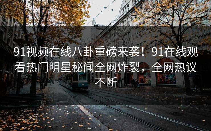 91视频在线八卦重磅来袭！91在线观看热门明星秘闻全网炸裂，全网热议不断