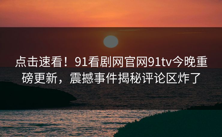 点击速看！91看剧网官网91tv今晚重磅更新，震撼事件揭秘评论区炸了