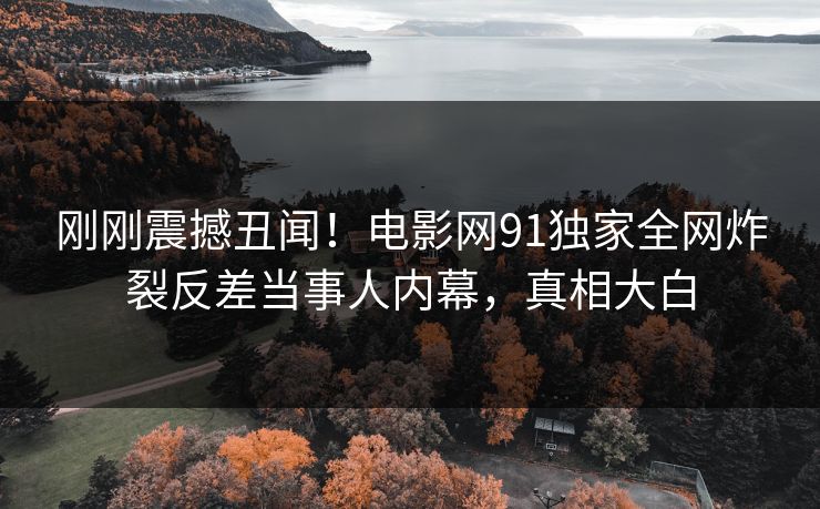刚刚震撼丑闻！电影网91独家全网炸裂反差当事人内幕，真相大白