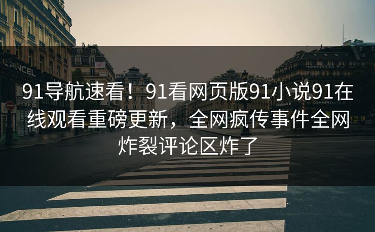 91导航速看！91看网页版91小说91在线观看重磅更新，全网疯传事件全网炸裂评论区炸了