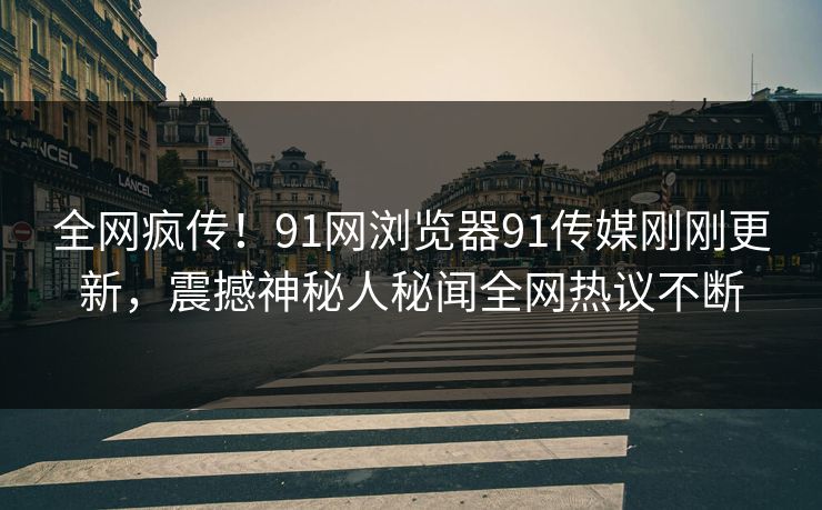 全网疯传！91网浏览器91传媒刚刚更新，震撼神秘人秘闻全网热议不断