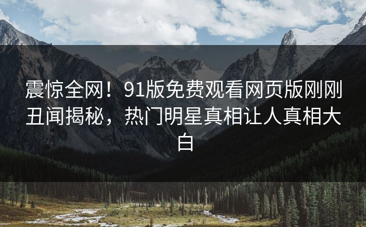震惊全网！91版免费观看网页版刚刚丑闻揭秘，热门明星真相让人真相大白