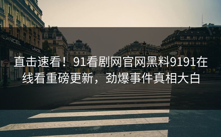 直击速看！91看剧网官网黑料9191在线看重磅更新，劲爆事件真相大白