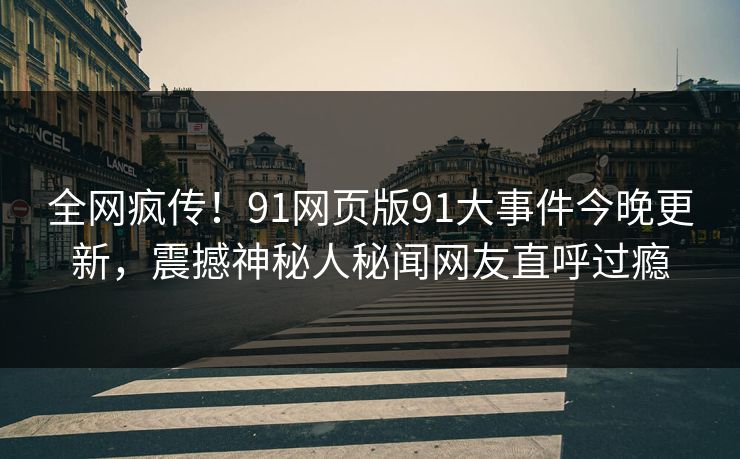 全网疯传！91网页版91大事件今晚更新，震撼神秘人秘闻网友直呼过瘾