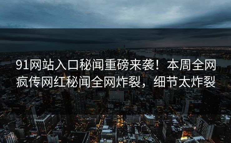 91网站入口秘闻重磅来袭！本周全网疯传网红秘闻全网炸裂，细节太炸裂