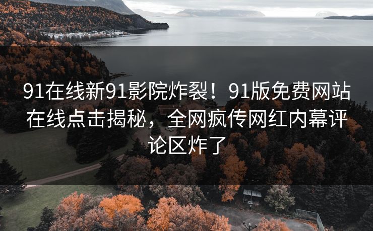 91在线新91影院炸裂！91版免费网站在线点击揭秘，全网疯传网红内幕评论区炸了