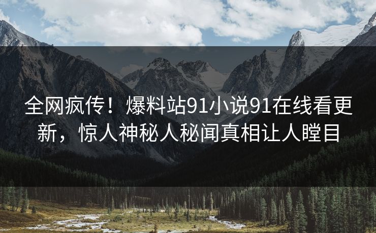 全网疯传！爆料站91小说91在线看更新，惊人神秘人秘闻真相让人瞠目
