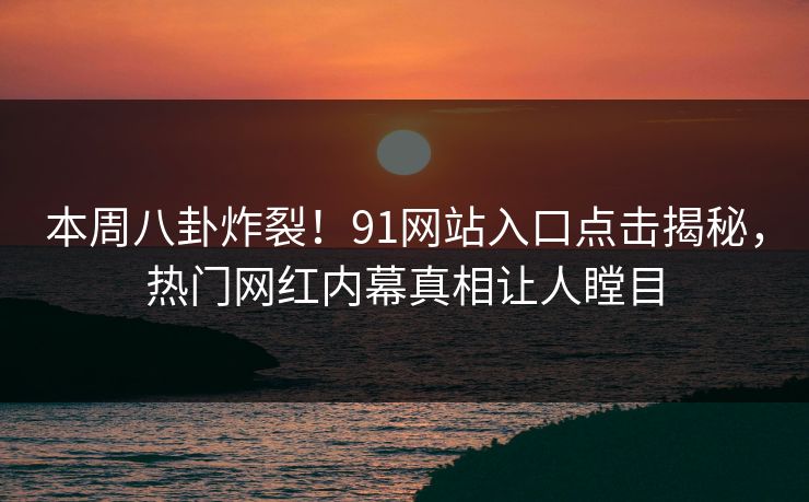 本周八卦炸裂！91网站入口点击揭秘，热门网红内幕真相让人瞠目