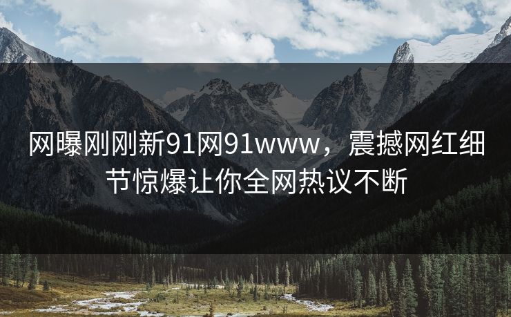 网曝刚刚新91网91www，震撼网红细节惊爆让你全网热议不断