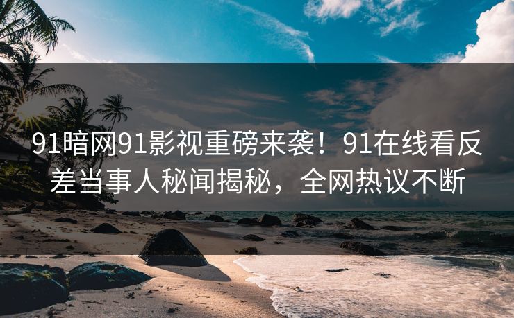 91暗网91影视重磅来袭！91在线看反差当事人秘闻揭秘，全网热议不断
