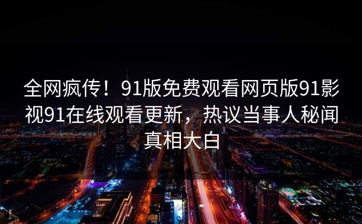 全网疯传！91版免费观看网页版91影视91在线观看更新，热议当事人秘闻真相大白