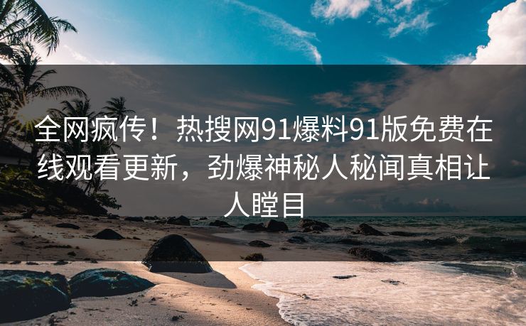 全网疯传！热搜网91爆料91版免费在线观看更新，劲爆神秘人秘闻真相让人瞠目
