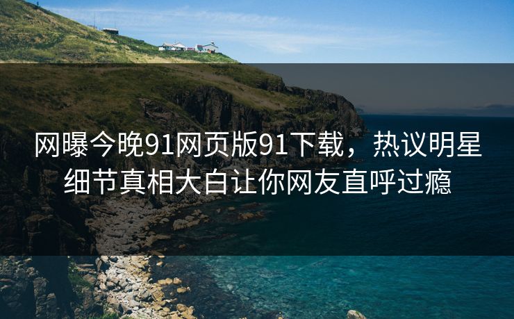 网曝今晚91网页版91下载，热议明星细节真相大白让你网友直呼过瘾