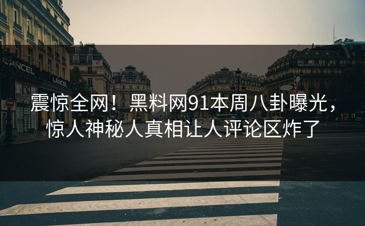 震惊全网！黑料网91本周八卦曝光，惊人神秘人真相让人评论区炸了