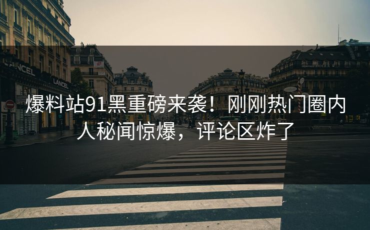 爆料站91黑重磅来袭！刚刚热门圈内人秘闻惊爆，评论区炸了