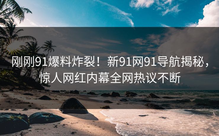 刚刚91爆料炸裂！新91网91导航揭秘，惊人网红内幕全网热议不断