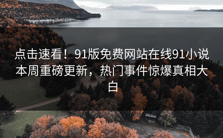 点击速看！91版免费网站在线91小说本周重磅更新，热门事件惊爆真相大白
