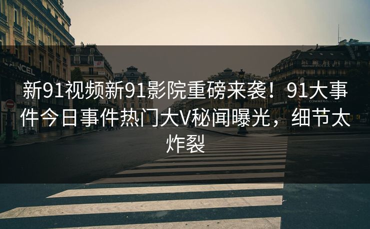 新91视频新91影院重磅来袭！91大事件今日事件热门大V秘闻曝光，细节太炸裂