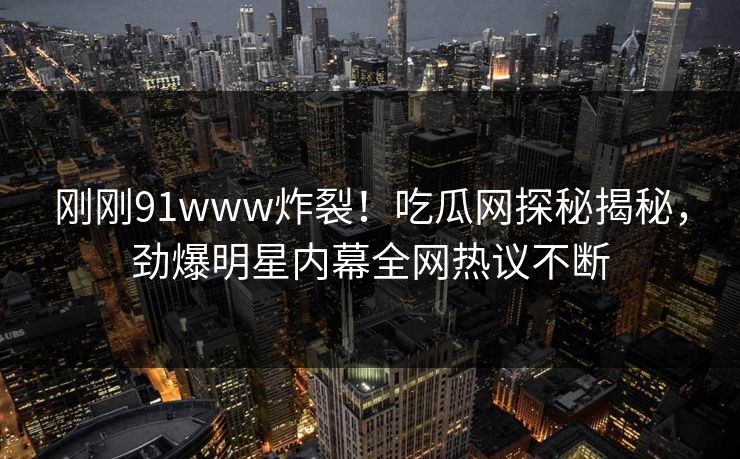 刚刚91www炸裂！吃瓜网探秘揭秘，劲爆明星内幕全网热议不断