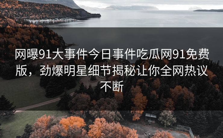 网曝91大事件今日事件吃瓜网91免费版，劲爆明星细节揭秘让你全网热议不断