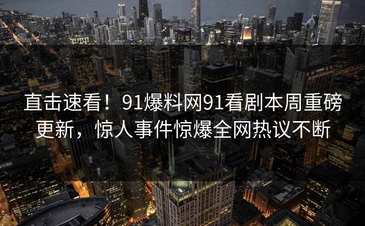 直击速看！91爆料网91看剧本周重磅更新，惊人事件惊爆全网热议不断