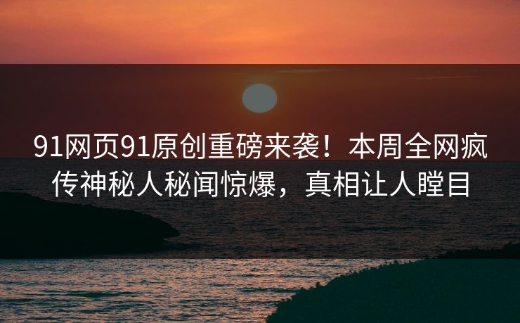 91网页91原创重磅来袭！本周全网疯传神秘人秘闻惊爆，真相让人瞠目