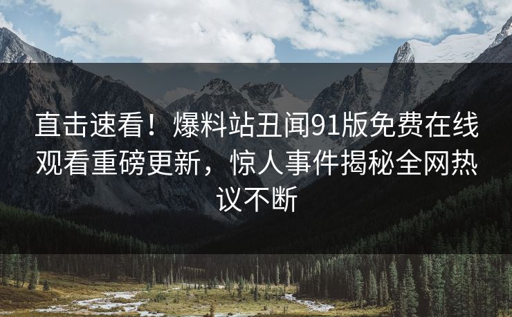 直击速看！爆料站丑闻91版免费在线观看重磅更新，惊人事件揭秘全网热议不断
