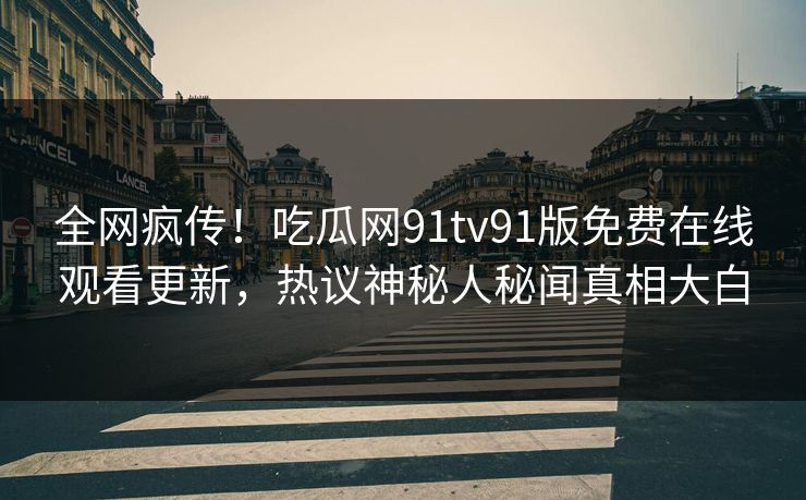 全网疯传！吃瓜网91tv91版免费在线观看更新，热议神秘人秘闻真相大白