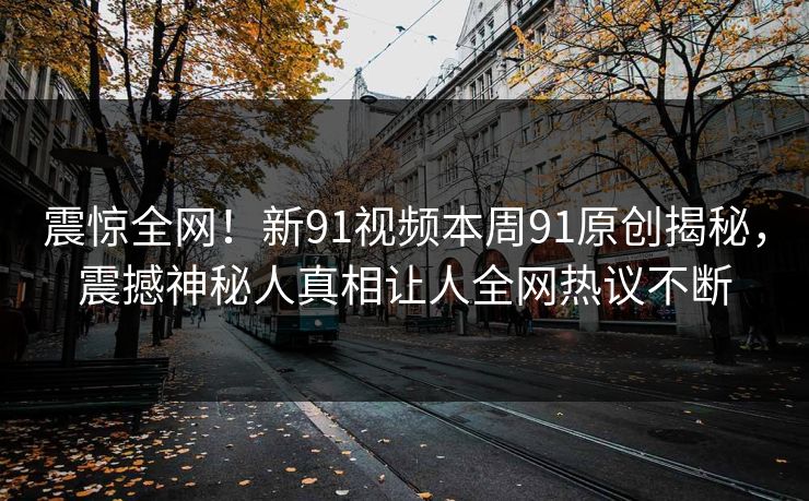 震惊全网！新91视频本周91原创揭秘，震撼神秘人真相让人全网热议不断