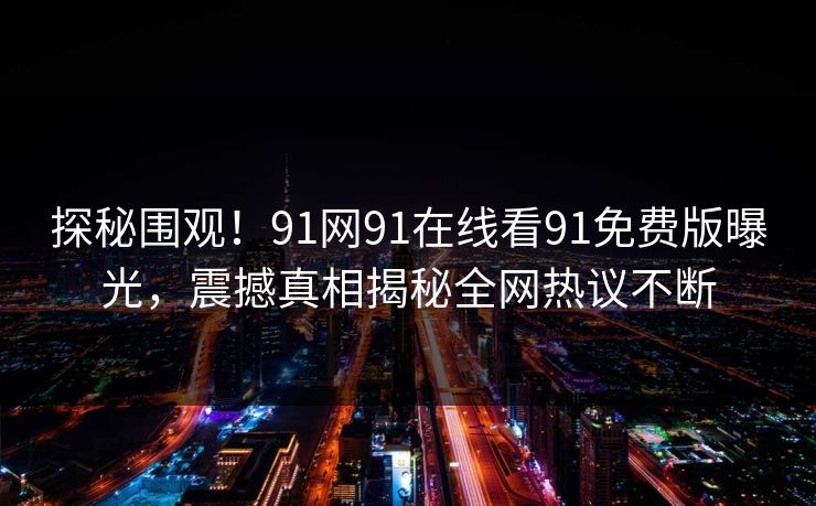 探秘围观！91网91在线看91免费版曝光，震撼真相揭秘全网热议不断