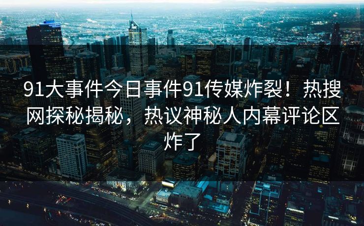 91大事件今日事件91传媒炸裂！热搜网探秘揭秘，热议神秘人内幕评论区炸了