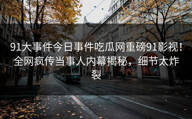 91大事件今日事件吃瓜网重磅91影视！全网疯传当事人内幕揭秘，细节太炸裂