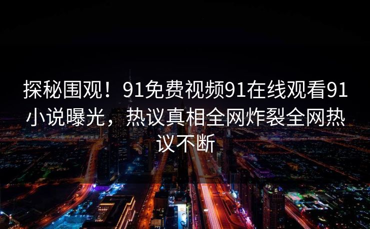 探秘围观！91免费视频91在线观看91小说曝光，热议真相全网炸裂全网热议不断