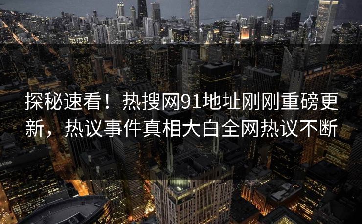 探秘速看！热搜网91地址刚刚重磅更新，热议事件真相大白全网热议不断