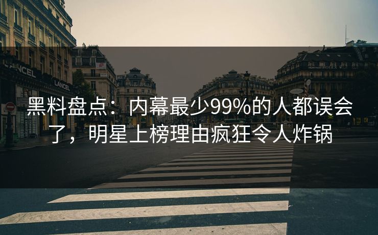 黑料盘点：内幕最少99%的人都误会了，明星上榜理由疯狂令人炸锅