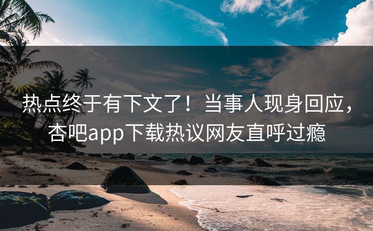 热点终于有下文了!当事人现身回应,杏吧app下载热议网友直呼过瘾 热点终于有下文了!当事人现身回应,杏吧app下载热议网友直呼过瘾