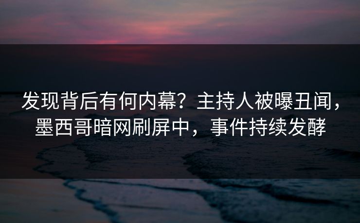 发现背后有何内幕？主持人被曝丑闻，墨西哥暗网刷屏中，事件持续发酵