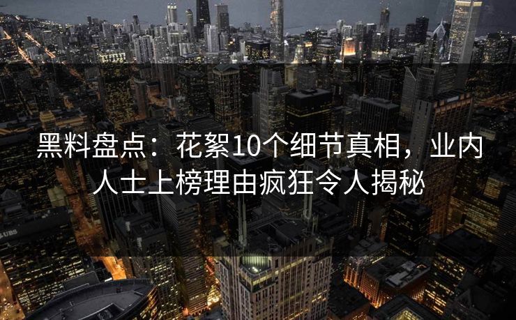 黑料盘点:花絮10个细节真相,业内人士上榜理由疯狂令人揭秘 黑料盘点:花絮10个细节真相,业内人士上榜理由疯狂令人揭秘