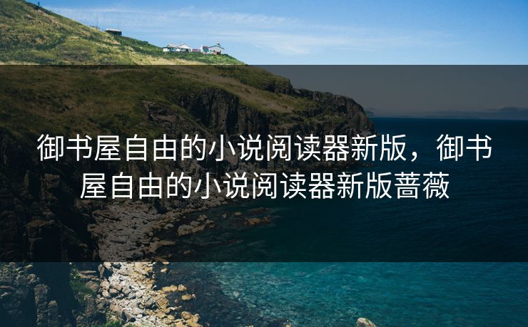 御书屋自由的小说阅读器新版,御书屋自由的小说阅读器新版蔷薇 御书屋自由的小说阅读器新版,御书屋自由的小说阅读器新版蔷薇